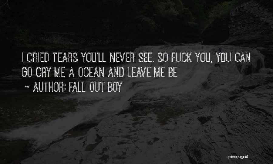 Fall Out Boy Quotes: I Cried Tears You'll Never See. So Fuck You, You Can Go Cry Me A Ocean And Leave Me Be