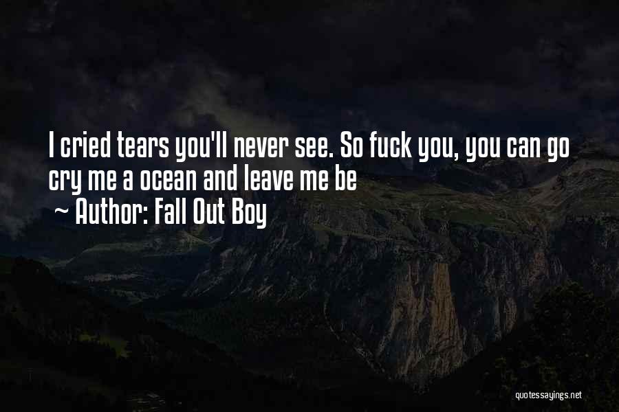 Fall Out Boy Quotes: I Cried Tears You'll Never See. So Fuck You, You Can Go Cry Me A Ocean And Leave Me Be