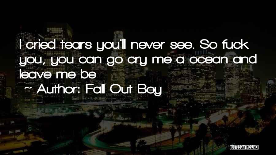 Fall Out Boy Quotes: I Cried Tears You'll Never See. So Fuck You, You Can Go Cry Me A Ocean And Leave Me Be