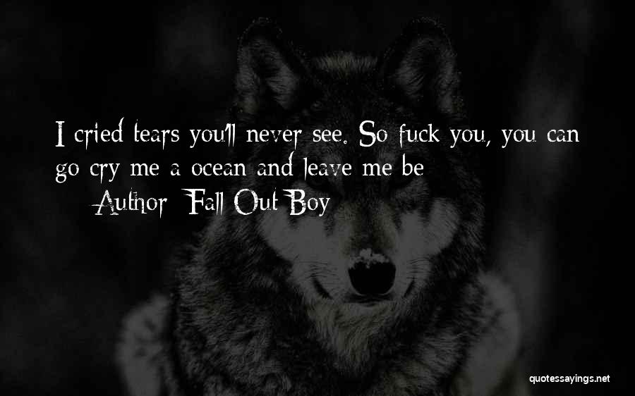 Fall Out Boy Quotes: I Cried Tears You'll Never See. So Fuck You, You Can Go Cry Me A Ocean And Leave Me Be