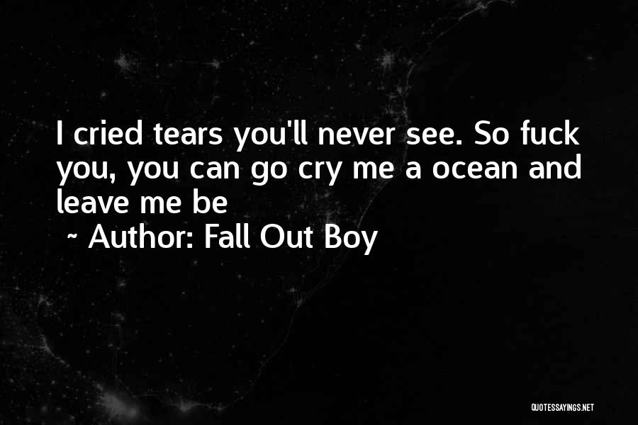 Fall Out Boy Quotes: I Cried Tears You'll Never See. So Fuck You, You Can Go Cry Me A Ocean And Leave Me Be