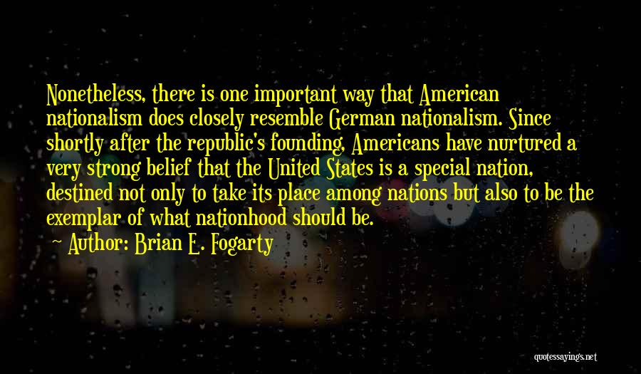 Brian E. Fogarty Quotes: Nonetheless, There Is One Important Way That American Nationalism Does Closely Resemble German Nationalism. Since Shortly After The Republic's Founding,