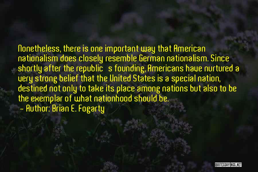 Brian E. Fogarty Quotes: Nonetheless, There Is One Important Way That American Nationalism Does Closely Resemble German Nationalism. Since Shortly After The Republic's Founding,