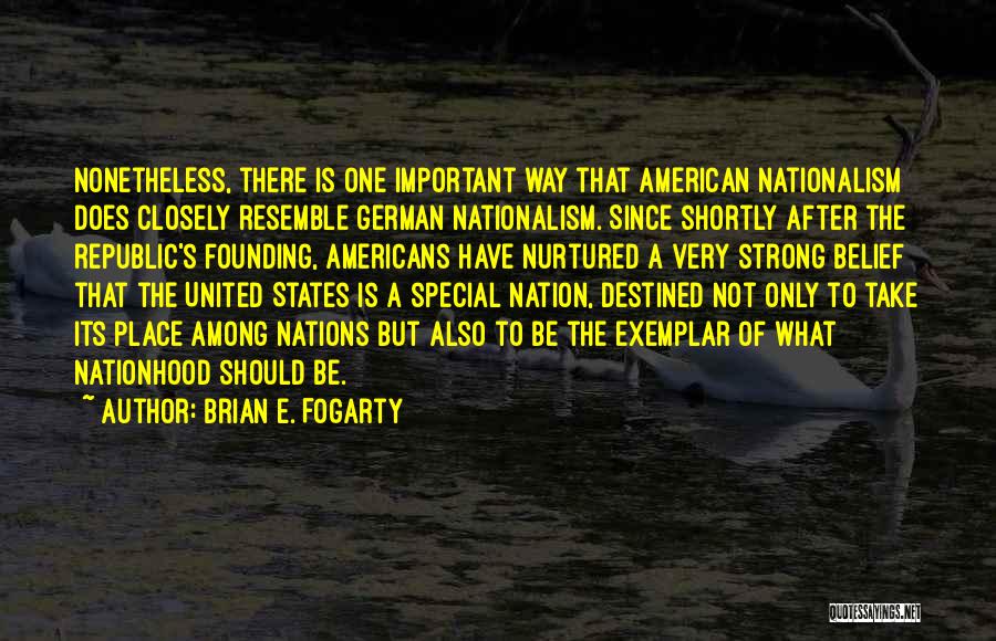 Brian E. Fogarty Quotes: Nonetheless, There Is One Important Way That American Nationalism Does Closely Resemble German Nationalism. Since Shortly After The Republic's Founding,
