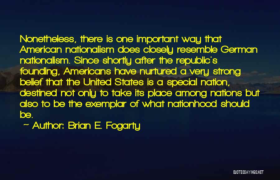 Brian E. Fogarty Quotes: Nonetheless, There Is One Important Way That American Nationalism Does Closely Resemble German Nationalism. Since Shortly After The Republic's Founding,