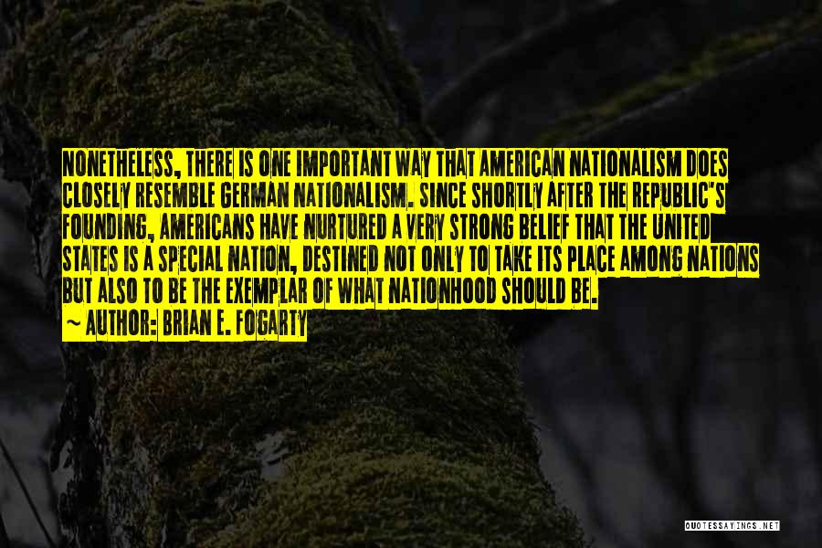 Brian E. Fogarty Quotes: Nonetheless, There Is One Important Way That American Nationalism Does Closely Resemble German Nationalism. Since Shortly After The Republic's Founding,