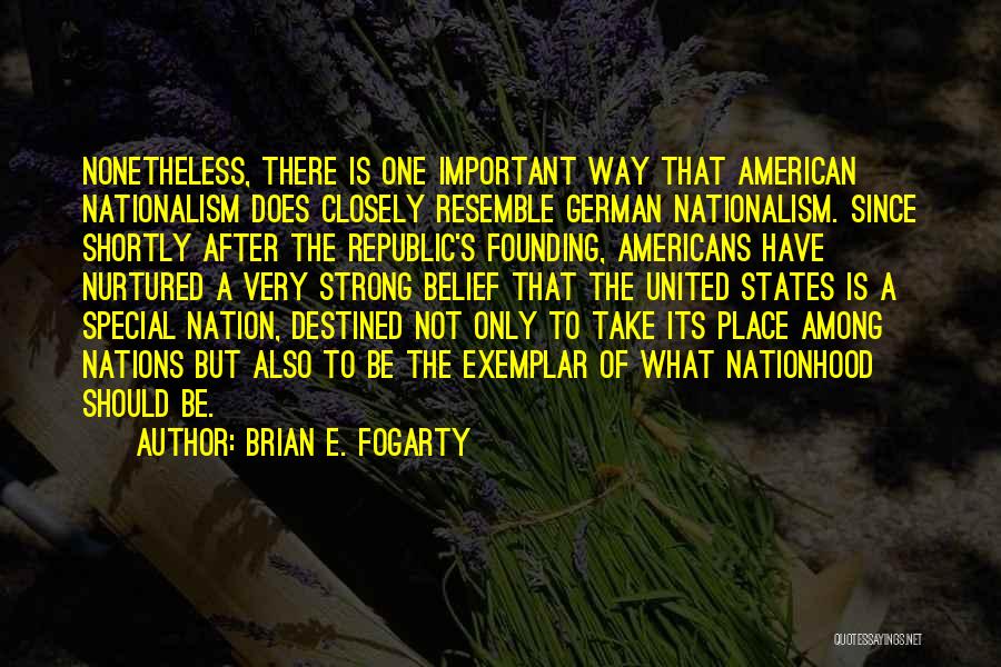 Brian E. Fogarty Quotes: Nonetheless, There Is One Important Way That American Nationalism Does Closely Resemble German Nationalism. Since Shortly After The Republic's Founding,