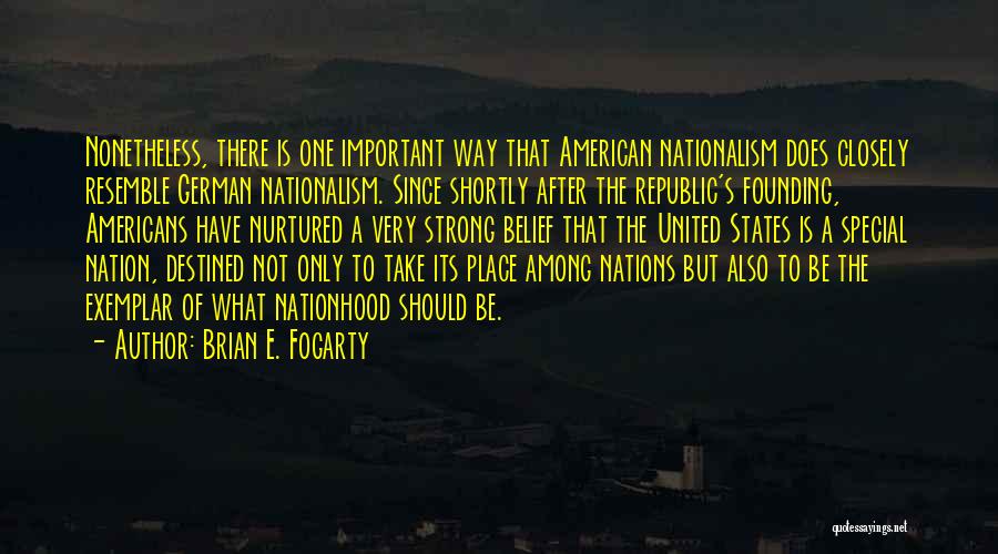 Brian E. Fogarty Quotes: Nonetheless, There Is One Important Way That American Nationalism Does Closely Resemble German Nationalism. Since Shortly After The Republic's Founding,