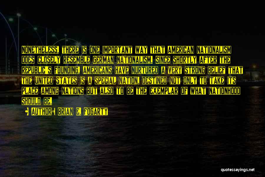 Brian E. Fogarty Quotes: Nonetheless, There Is One Important Way That American Nationalism Does Closely Resemble German Nationalism. Since Shortly After The Republic's Founding,