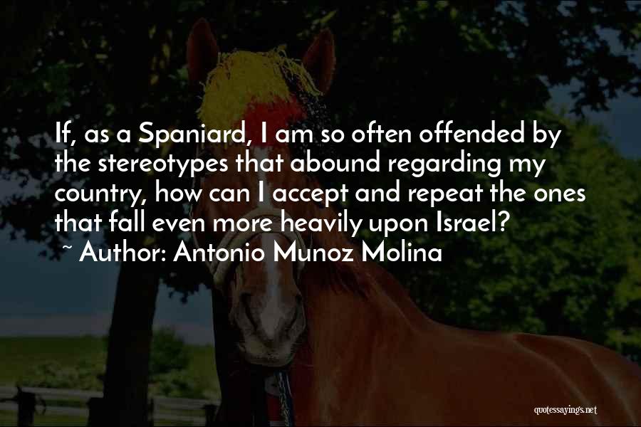 Antonio Munoz Molina Quotes: If, As A Spaniard, I Am So Often Offended By The Stereotypes That Abound Regarding My Country, How Can I