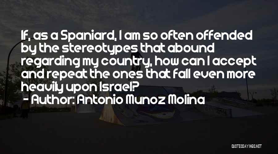 Antonio Munoz Molina Quotes: If, As A Spaniard, I Am So Often Offended By The Stereotypes That Abound Regarding My Country, How Can I