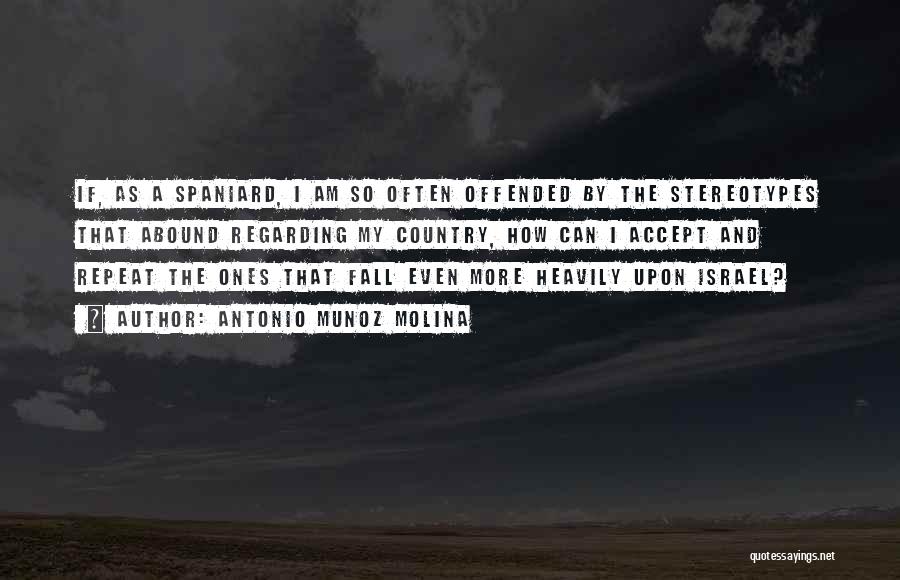 Antonio Munoz Molina Quotes: If, As A Spaniard, I Am So Often Offended By The Stereotypes That Abound Regarding My Country, How Can I