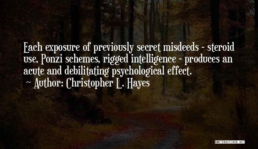 Christopher L. Hayes Quotes: Each Exposure Of Previously Secret Misdeeds - Steroid Use, Ponzi Schemes, Rigged Intelligence - Produces An Acute And Debilitating Psychological