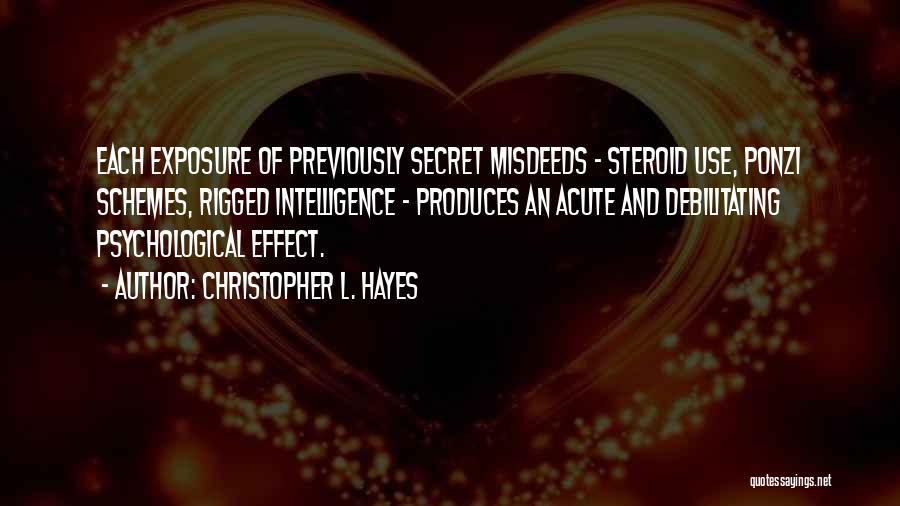 Christopher L. Hayes Quotes: Each Exposure Of Previously Secret Misdeeds - Steroid Use, Ponzi Schemes, Rigged Intelligence - Produces An Acute And Debilitating Psychological