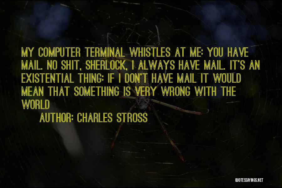 Charles Stross Quotes: My Computer Terminal Whistles At Me: You Have Mail. No Shit, Sherlock, I Always Have Mail. It's An Existential Thing: