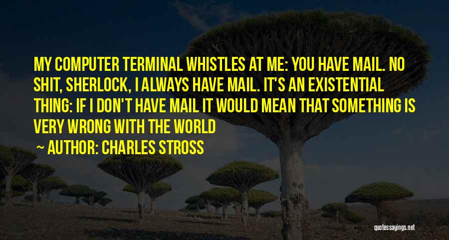 Charles Stross Quotes: My Computer Terminal Whistles At Me: You Have Mail. No Shit, Sherlock, I Always Have Mail. It's An Existential Thing: