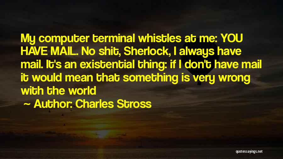 Charles Stross Quotes: My Computer Terminal Whistles At Me: You Have Mail. No Shit, Sherlock, I Always Have Mail. It's An Existential Thing: