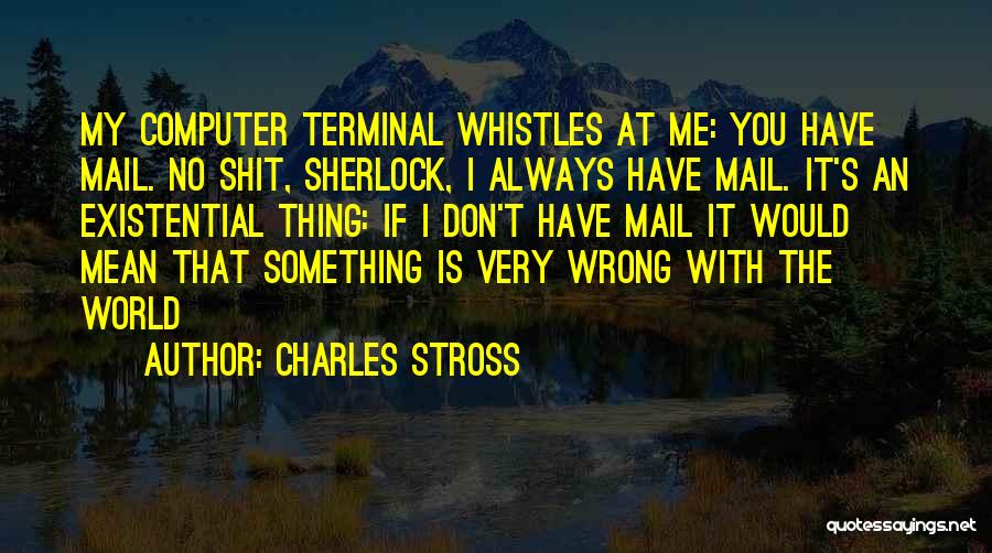 Charles Stross Quotes: My Computer Terminal Whistles At Me: You Have Mail. No Shit, Sherlock, I Always Have Mail. It's An Existential Thing: