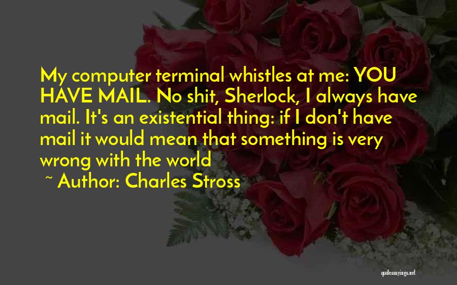 Charles Stross Quotes: My Computer Terminal Whistles At Me: You Have Mail. No Shit, Sherlock, I Always Have Mail. It's An Existential Thing: