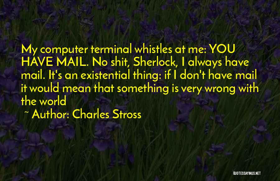 Charles Stross Quotes: My Computer Terminal Whistles At Me: You Have Mail. No Shit, Sherlock, I Always Have Mail. It's An Existential Thing: