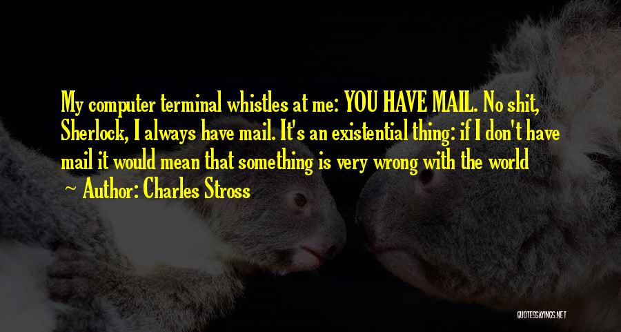 Charles Stross Quotes: My Computer Terminal Whistles At Me: You Have Mail. No Shit, Sherlock, I Always Have Mail. It's An Existential Thing: