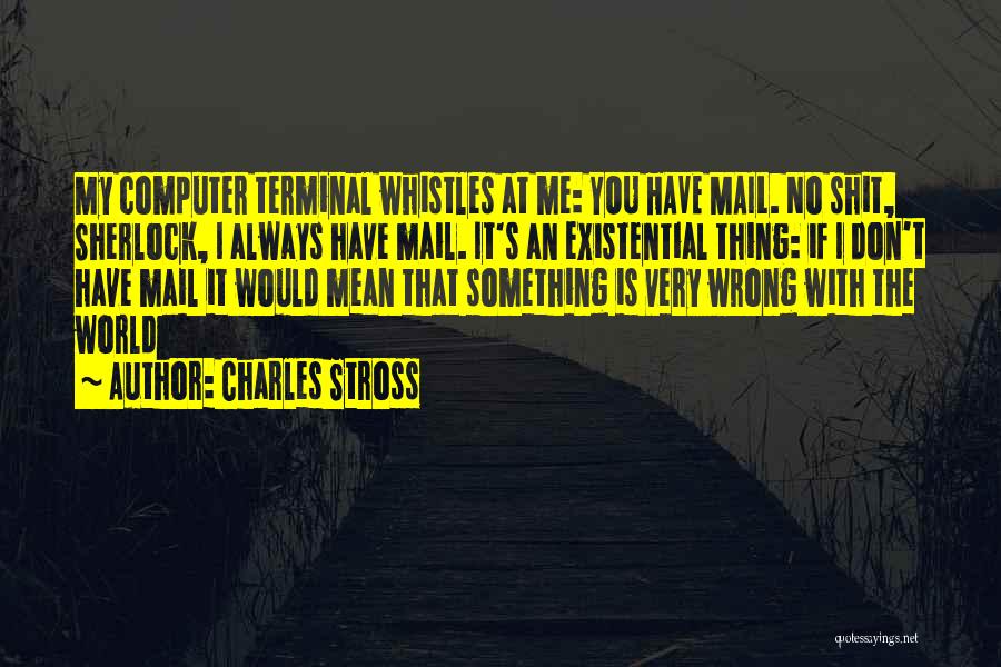 Charles Stross Quotes: My Computer Terminal Whistles At Me: You Have Mail. No Shit, Sherlock, I Always Have Mail. It's An Existential Thing: