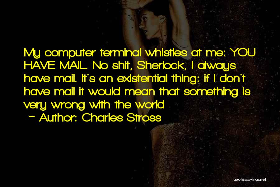 Charles Stross Quotes: My Computer Terminal Whistles At Me: You Have Mail. No Shit, Sherlock, I Always Have Mail. It's An Existential Thing: