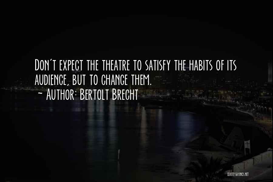 Bertolt Brecht Quotes: Don't Expect The Theatre To Satisfy The Habits Of Its Audience, But To Change Them.