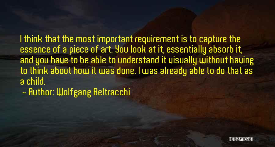 Wolfgang Beltracchi Quotes: I Think That The Most Important Requirement Is To Capture The Essence Of A Piece Of Art. You Look At