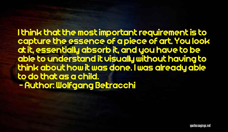 Wolfgang Beltracchi Quotes: I Think That The Most Important Requirement Is To Capture The Essence Of A Piece Of Art. You Look At