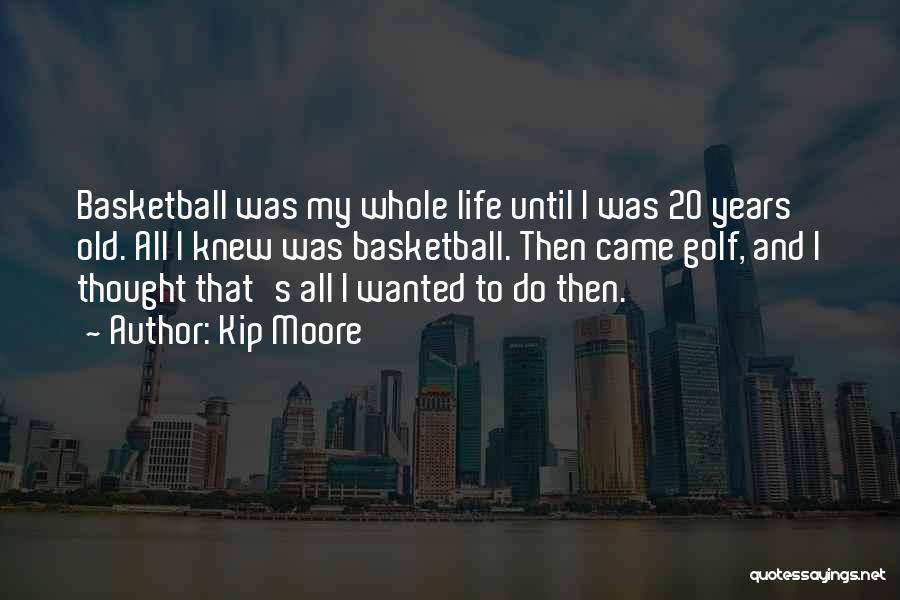 Kip Moore Quotes: Basketball Was My Whole Life Until I Was 20 Years Old. All I Knew Was Basketball. Then Came Golf, And