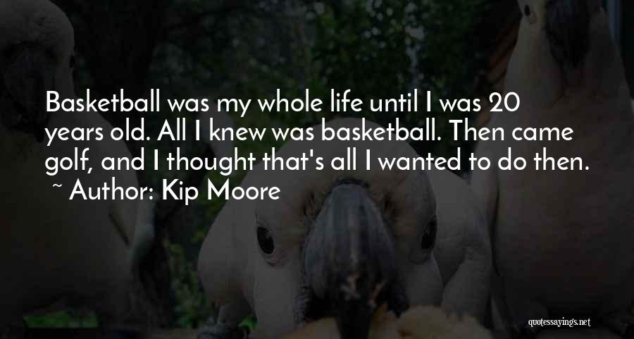 Kip Moore Quotes: Basketball Was My Whole Life Until I Was 20 Years Old. All I Knew Was Basketball. Then Came Golf, And