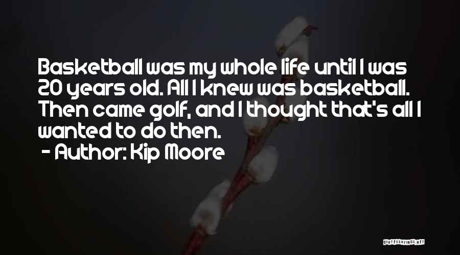 Kip Moore Quotes: Basketball Was My Whole Life Until I Was 20 Years Old. All I Knew Was Basketball. Then Came Golf, And