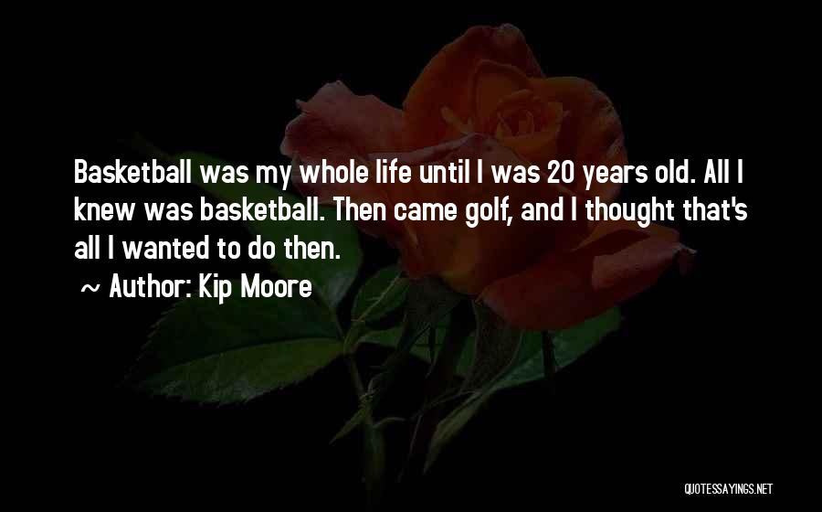 Kip Moore Quotes: Basketball Was My Whole Life Until I Was 20 Years Old. All I Knew Was Basketball. Then Came Golf, And