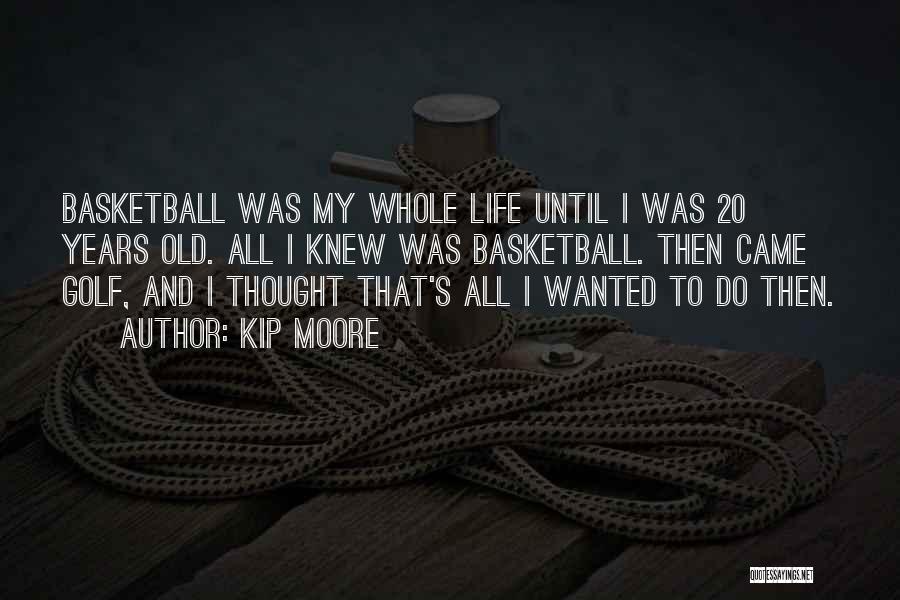 Kip Moore Quotes: Basketball Was My Whole Life Until I Was 20 Years Old. All I Knew Was Basketball. Then Came Golf, And