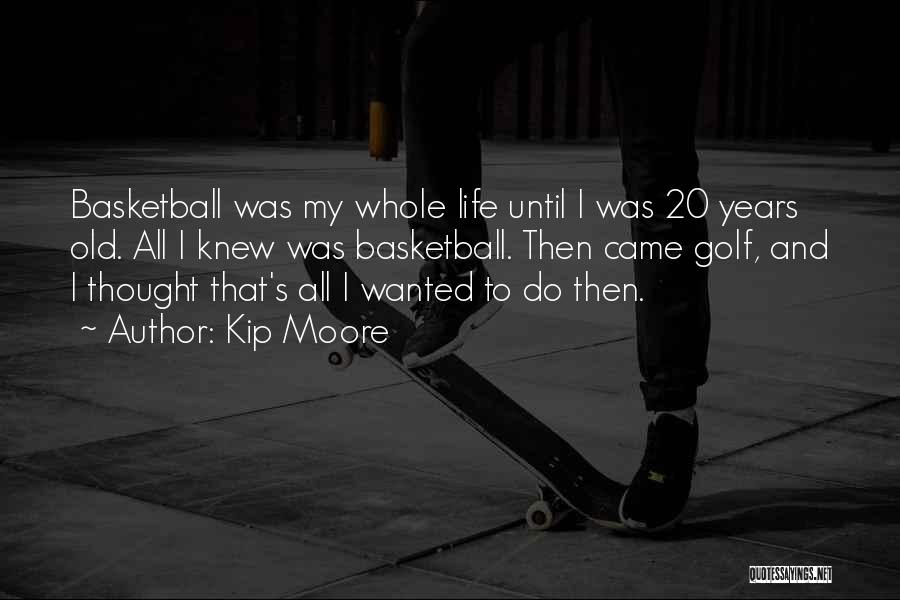 Kip Moore Quotes: Basketball Was My Whole Life Until I Was 20 Years Old. All I Knew Was Basketball. Then Came Golf, And