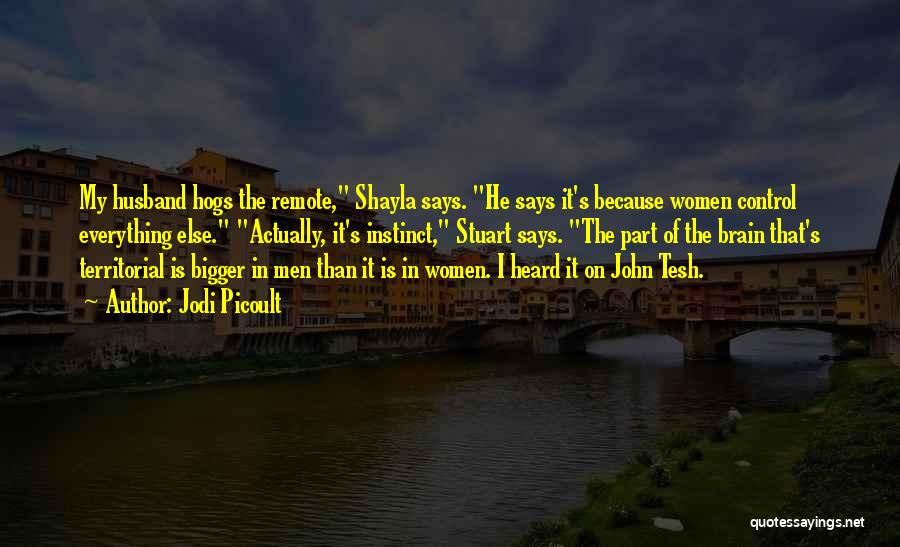 Jodi Picoult Quotes: My Husband Hogs The Remote, Shayla Says. He Says It's Because Women Control Everything Else. Actually, It's Instinct, Stuart Says.