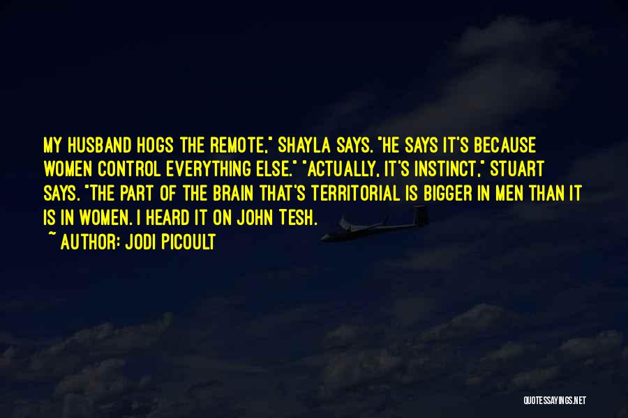Jodi Picoult Quotes: My Husband Hogs The Remote, Shayla Says. He Says It's Because Women Control Everything Else. Actually, It's Instinct, Stuart Says.