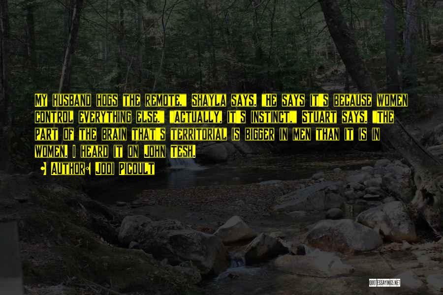 Jodi Picoult Quotes: My Husband Hogs The Remote, Shayla Says. He Says It's Because Women Control Everything Else. Actually, It's Instinct, Stuart Says.