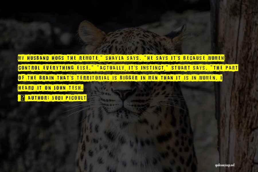 Jodi Picoult Quotes: My Husband Hogs The Remote, Shayla Says. He Says It's Because Women Control Everything Else. Actually, It's Instinct, Stuart Says.