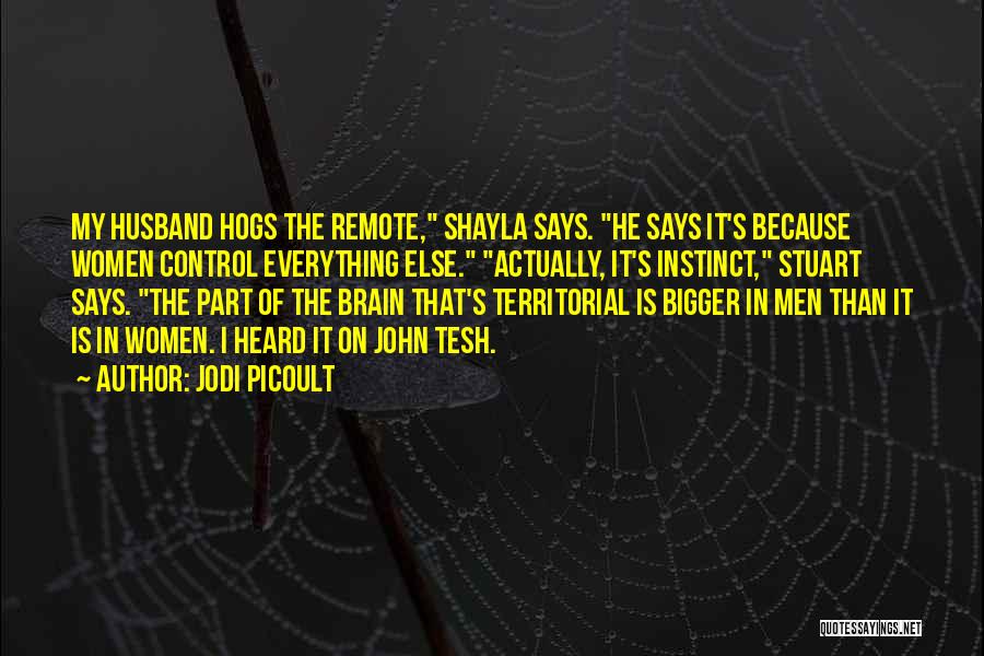 Jodi Picoult Quotes: My Husband Hogs The Remote, Shayla Says. He Says It's Because Women Control Everything Else. Actually, It's Instinct, Stuart Says.