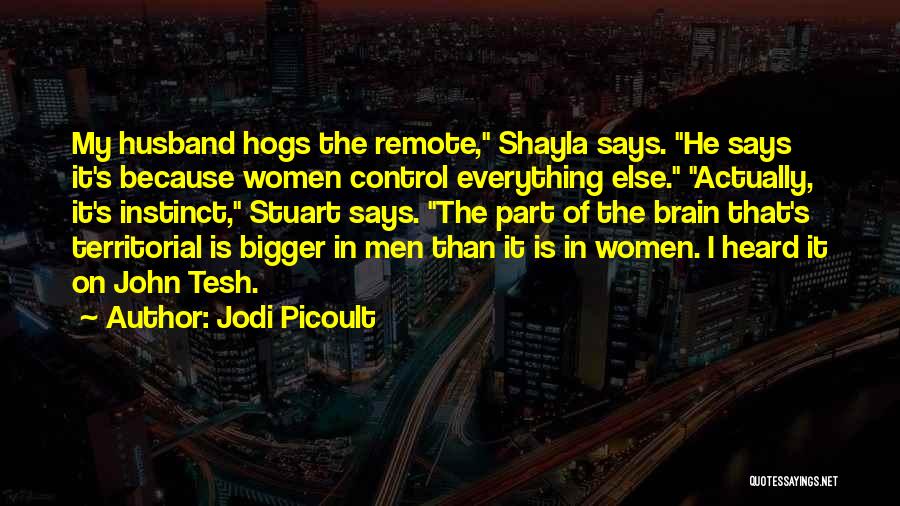 Jodi Picoult Quotes: My Husband Hogs The Remote, Shayla Says. He Says It's Because Women Control Everything Else. Actually, It's Instinct, Stuart Says.