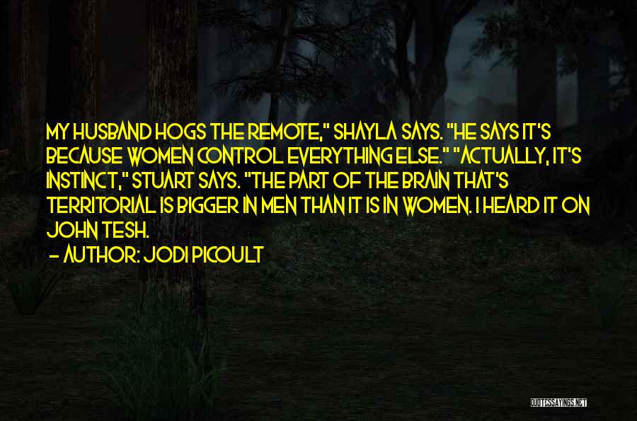 Jodi Picoult Quotes: My Husband Hogs The Remote, Shayla Says. He Says It's Because Women Control Everything Else. Actually, It's Instinct, Stuart Says.