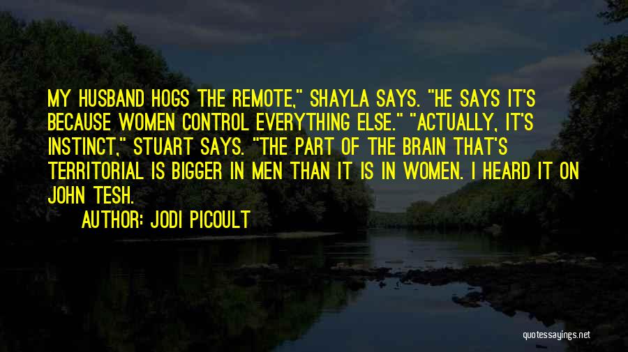 Jodi Picoult Quotes: My Husband Hogs The Remote, Shayla Says. He Says It's Because Women Control Everything Else. Actually, It's Instinct, Stuart Says.