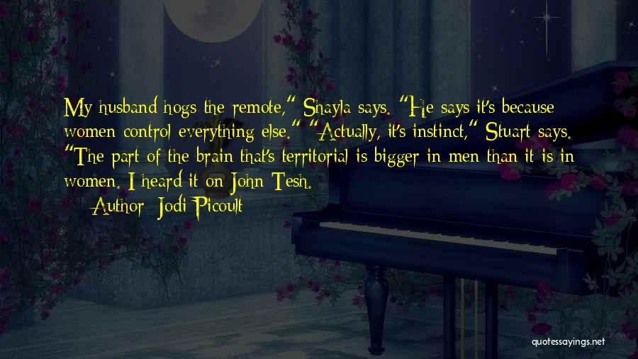 Jodi Picoult Quotes: My Husband Hogs The Remote, Shayla Says. He Says It's Because Women Control Everything Else. Actually, It's Instinct, Stuart Says.