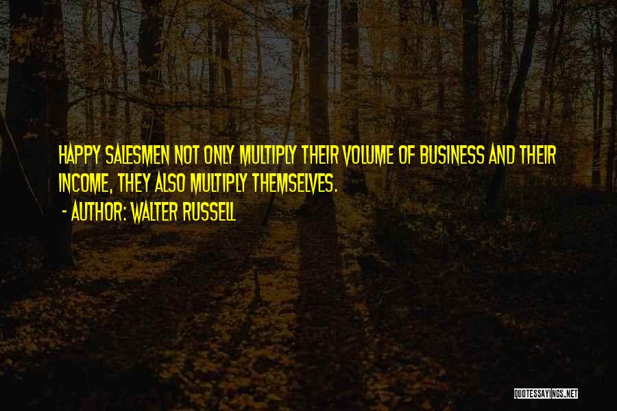 Walter Russell Quotes: Happy Salesmen Not Only Multiply Their Volume Of Business And Their Income, They Also Multiply Themselves.
