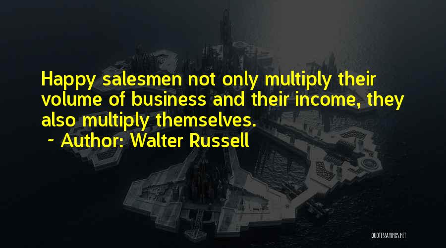 Walter Russell Quotes: Happy Salesmen Not Only Multiply Their Volume Of Business And Their Income, They Also Multiply Themselves.