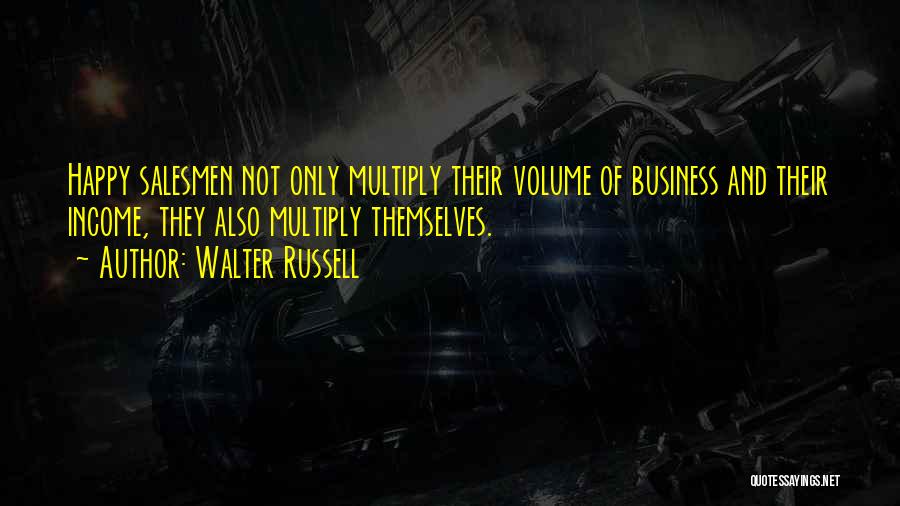 Walter Russell Quotes: Happy Salesmen Not Only Multiply Their Volume Of Business And Their Income, They Also Multiply Themselves.