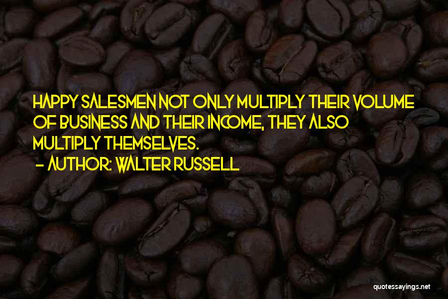 Walter Russell Quotes: Happy Salesmen Not Only Multiply Their Volume Of Business And Their Income, They Also Multiply Themselves.