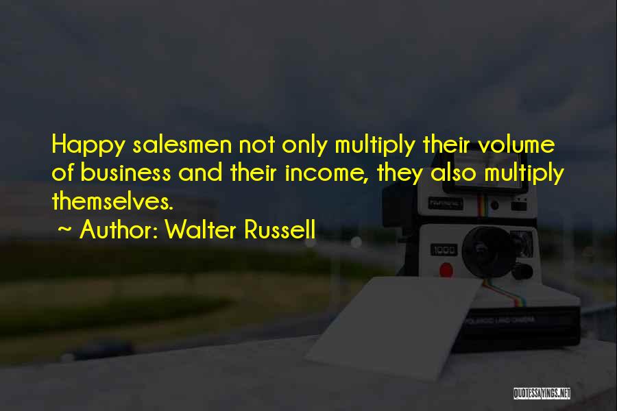 Walter Russell Quotes: Happy Salesmen Not Only Multiply Their Volume Of Business And Their Income, They Also Multiply Themselves.